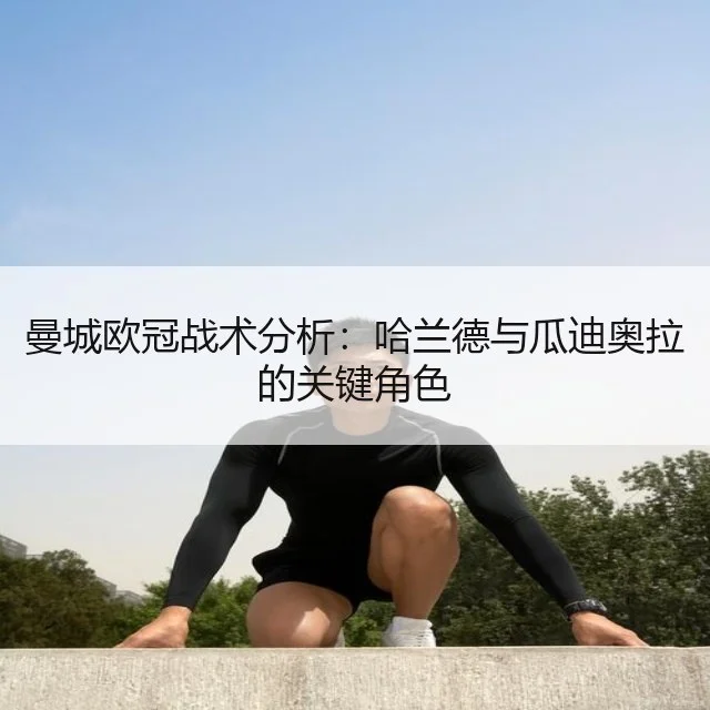 曼城欧冠战术分析:哈兰德与瓜迪奥拉的关键角色