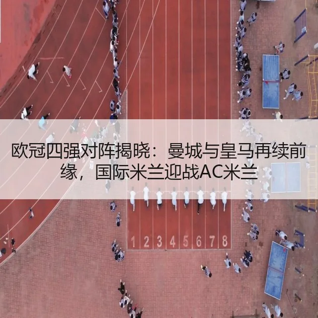 欧冠四强对阵揭晓：曼城与皇马再续前缘，国际米兰迎战AC米兰