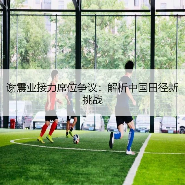 谢震业接力席位争议:解析中国田径新挑战