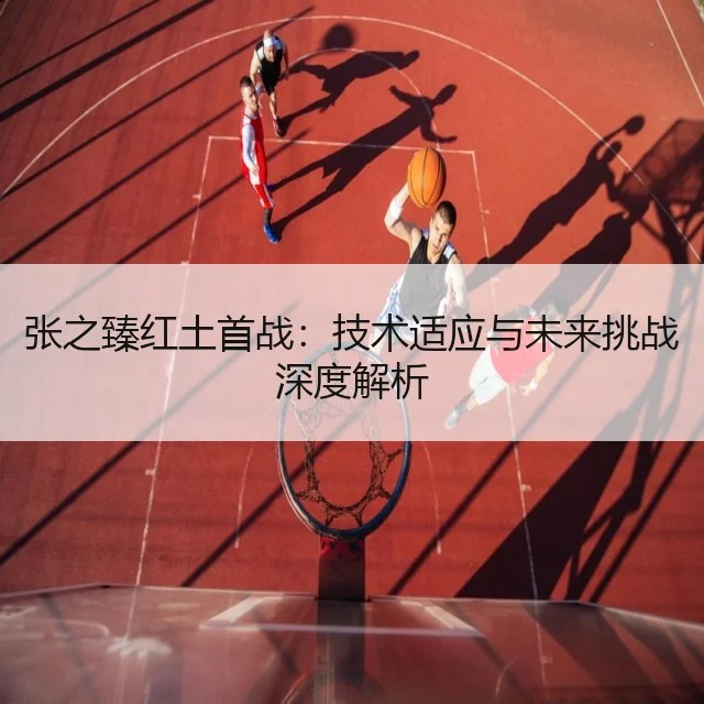 张之臻红土首战：技术适应与未来挑战深度解析